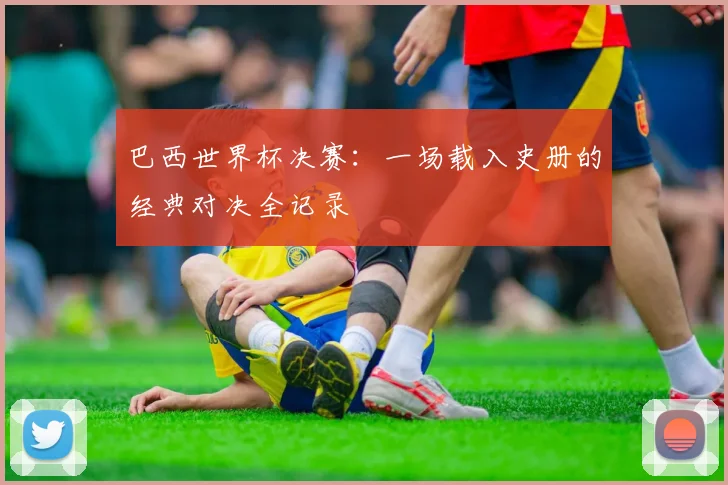 巴西世界杯决赛:一场载入史册的经典对决全记录