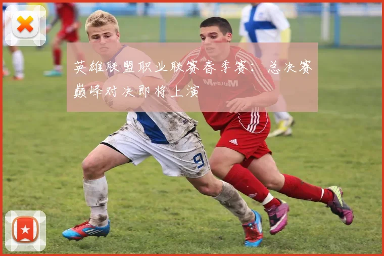 英雄联盟职业联赛春季赛:总决赛巅峰对决即将上演