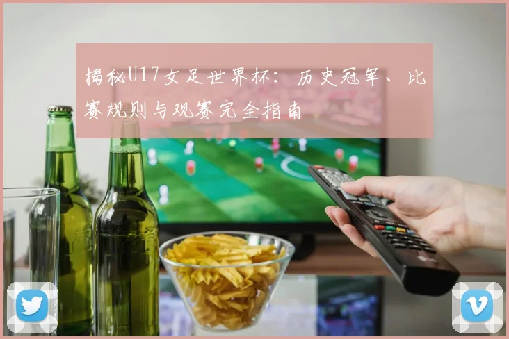揭秘U17女足世界杯:历史冠军、比赛规则与观赛完全指南