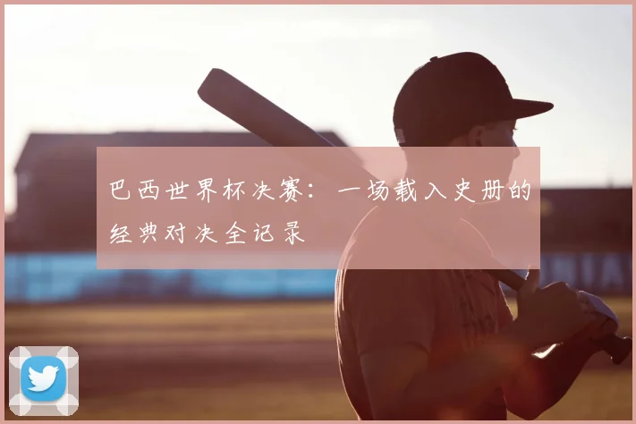 巴西世界杯决赛:一场载入史册的经典对决全记录