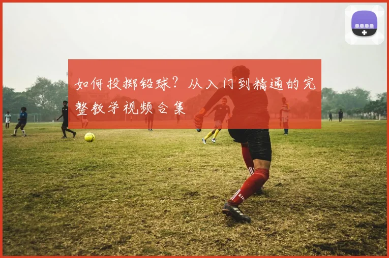 如何投掷铅球?从入门到精通的完整教学视频合集
