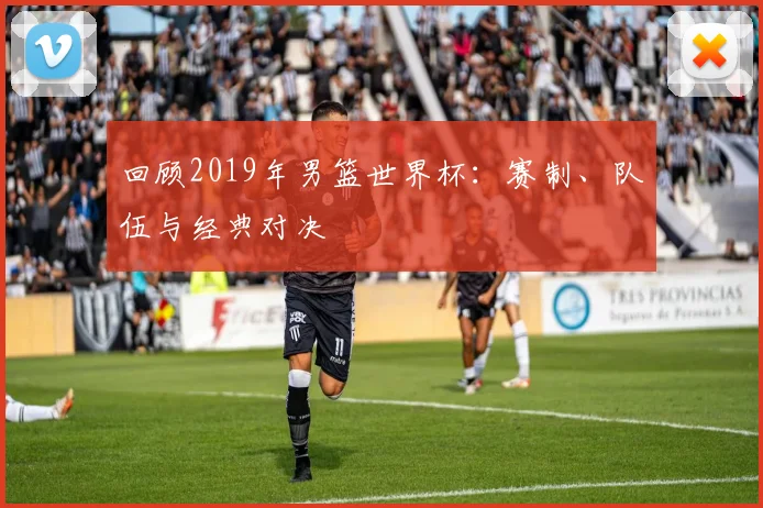 回顾2019年男篮世界杯:赛制、队伍与经典对决
