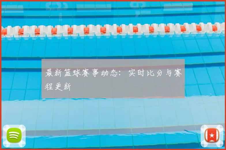 最新篮球赛事动态:实时比分与赛程更新