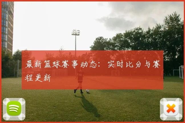 最新篮球赛事动态：实时比分与赛程更新